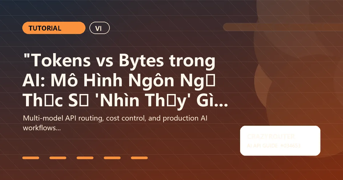 "Tokens vs Bytes trong AI: Mô Hình Ngôn Ngữ Thực Sự 'Nhìn Thấy' Gì Khi Bạn Gõ?"